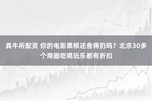 真牛所配资 你的电影票根还舍得扔吗？北京30多个商圈吃喝玩乐都有折扣