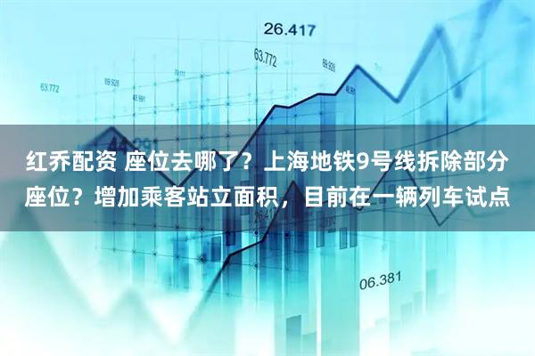 红乔配资 座位去哪了？上海地铁9号线拆除部分座位？增加乘客站立面积，目前在一辆列车试点