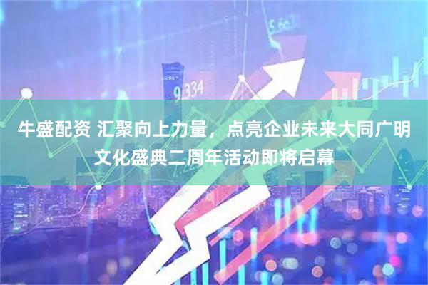 牛盛配资 汇聚向上力量，点亮企业未来大同广明文化盛典二周年活动即将启幕