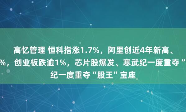 高忆管理 恒科指涨1.7%，阿里创近4年新高、百度大涨8%，创业板跌逾1%，芯片股爆发、寒武纪一度重夺“股王”宝座