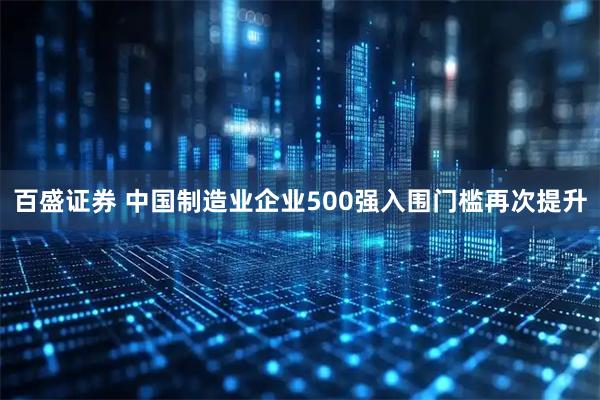 百盛证券 中国制造业企业500强入围门槛再次提升