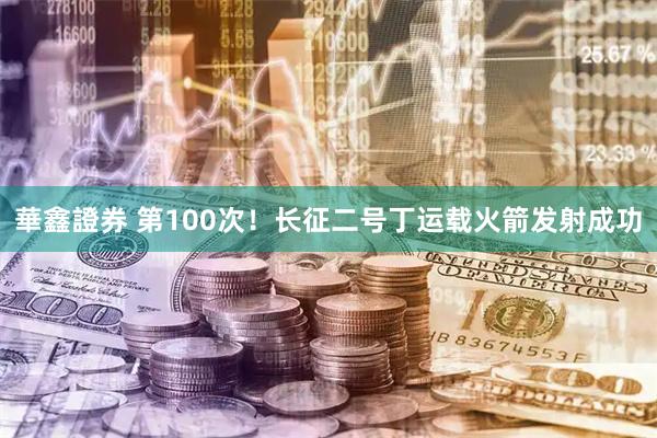 華鑫證券 第100次！长征二号丁运载火箭发射成功
