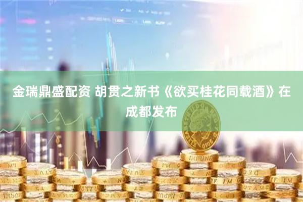 金瑞鼎盛配资 胡贯之新书《欲买桂花同载酒》在成都发布