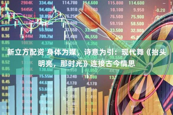 新立方配资 身体为媒，诗意为引：现代舞《抬头明亮，那时光》连接古今情思