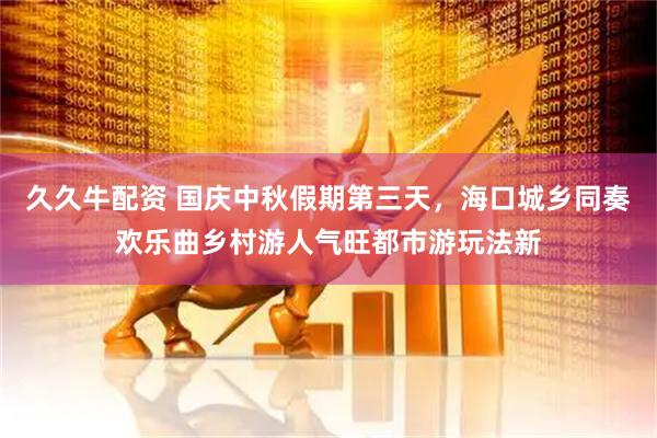 久久牛配资 国庆中秋假期第三天，海口城乡同奏欢乐曲乡村游人气旺都市游玩法新