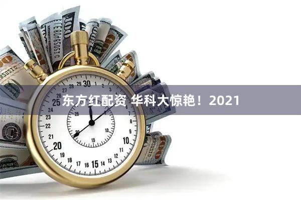 东方红配资 华科大惊艳！2021
