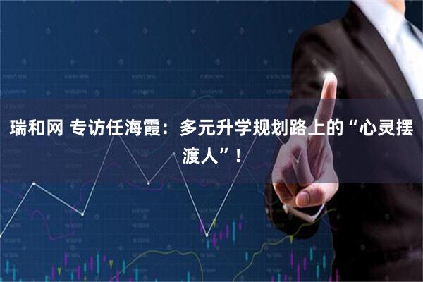 瑞和网 专访任海霞：多元升学规划路上的“心灵摆渡人”！