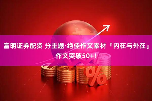 富明证券配资 分主题·绝佳作文素材「内在与外在」作文突破50+！